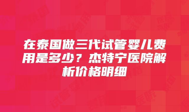 在泰国做三代试管婴儿费用是多少？杰特宁医院解析价格明细