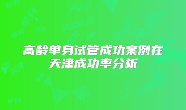 高龄单身试管成功案例在天津成功率分析