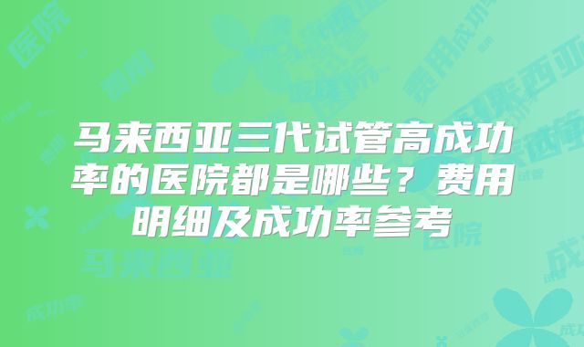 马来西亚三代试管高成功率的医院都是哪些？费用明细及成功率参考