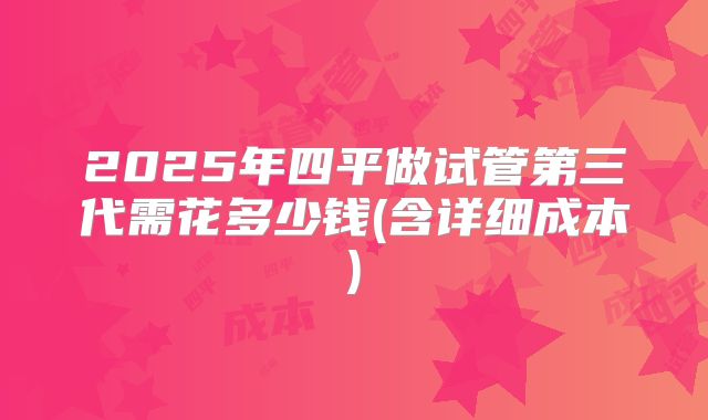 2025年四平做试管第三代需花多少钱(含详细成本)