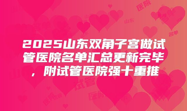 2025山东双角子宫做试管医院名单汇总更新完毕，附试管医院强十重推