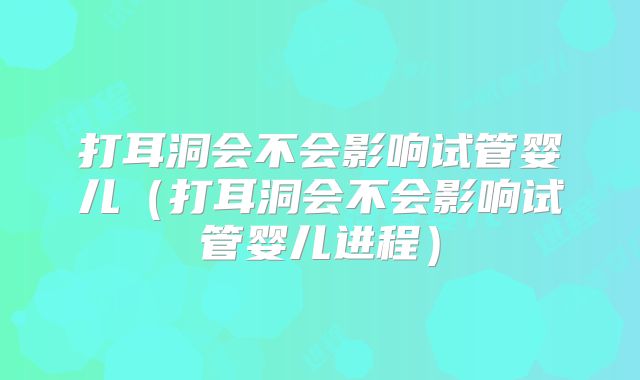 打耳洞会不会影响试管婴儿(打耳洞会不会影响试管婴儿进程)