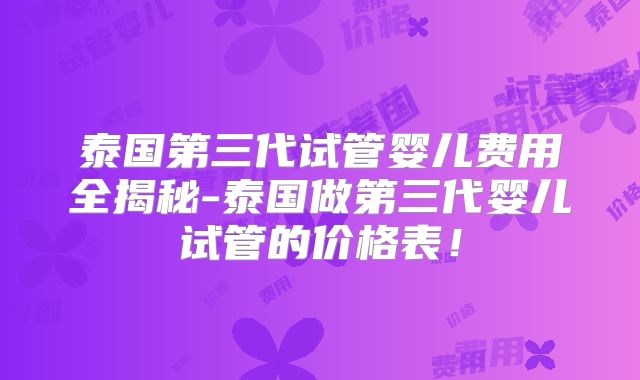 泰国第三代试管婴儿费用全揭秘-泰国做第三代婴儿试管的价格表!
