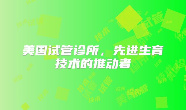 美国试管诊所,先进生育技术的推动者