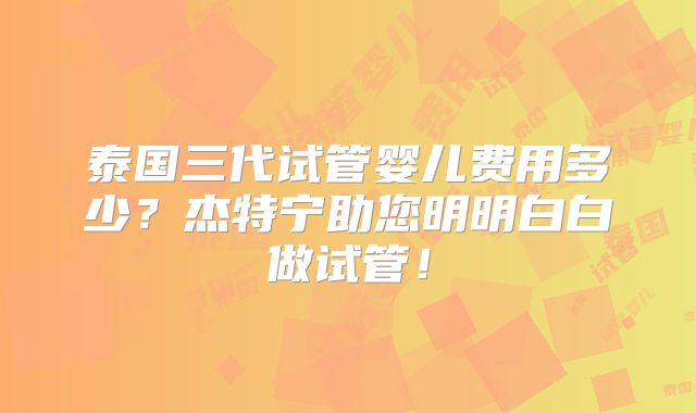 泰国三代试管婴儿费用多少?杰特宁助您明明白白做试管!