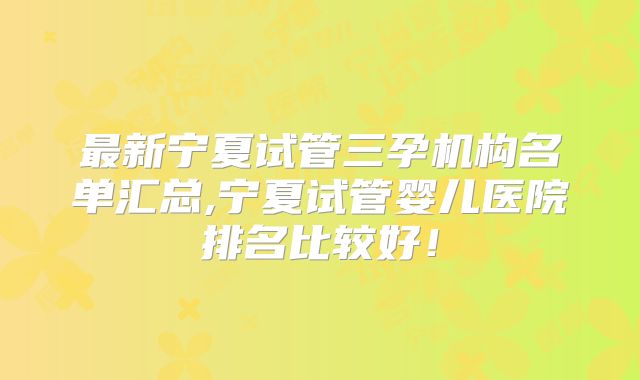 最新宁夏试管三孕机构名单汇总,宁夏试管婴儿医院排名比较好！