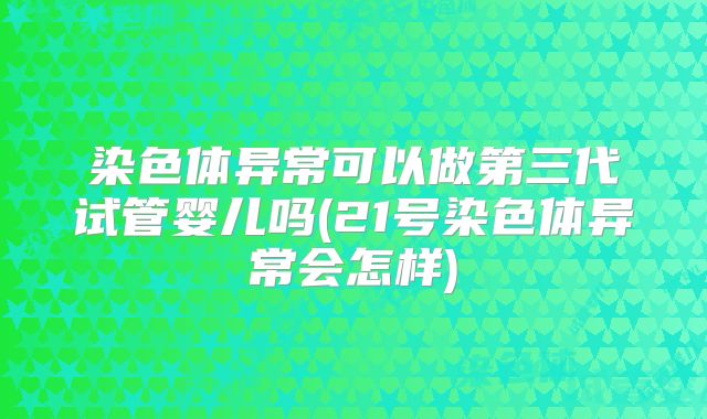 染色体异常可以做第三代试管婴儿吗(21号染色体异常会怎样)