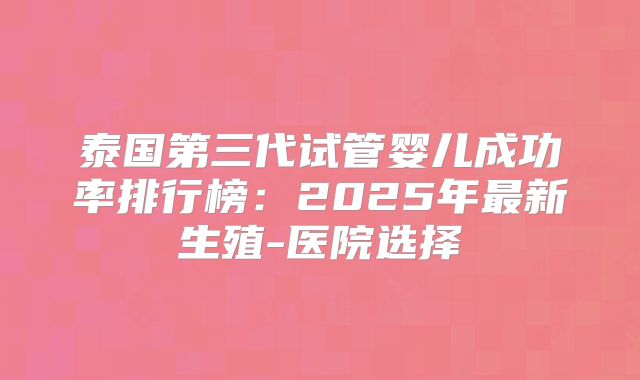泰国第三代试管婴儿成功率排行榜：2025年最新生殖-医院选择