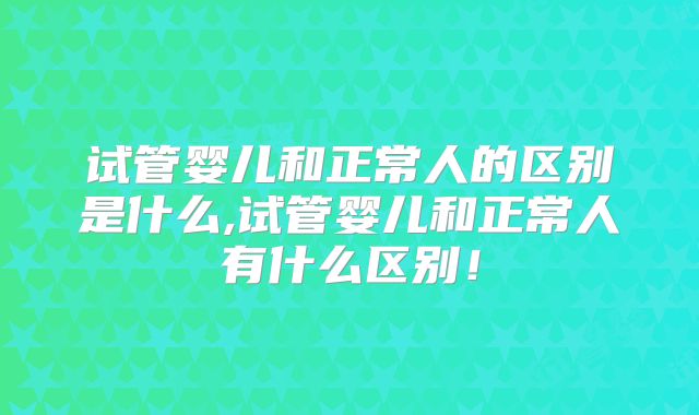 试管婴儿和正常人的区别是什么,试管婴儿和正常人有什么区别！