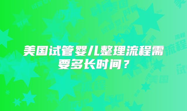 美国试管婴儿整理流程需要多长时间？