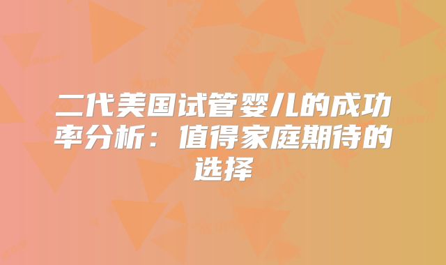 二代美国试管婴儿的成功率分析：值得家庭期待的选择