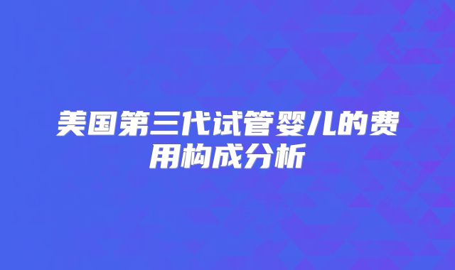 美国第三代试管婴儿的费用构成分析