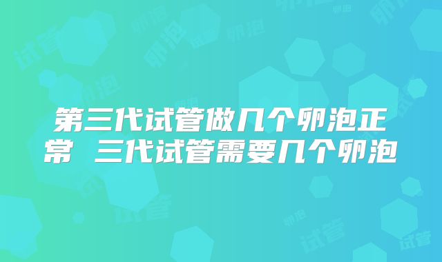 第三代试管做几个卵泡正常 三代试管需要几个卵泡