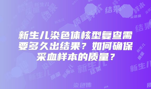 新生儿染色体核型复查需要多久出结果？如何确保采血样本的质量？