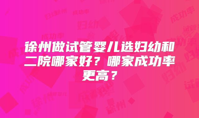 徐州做试管婴儿选妇幼和二院哪家好?哪家成功率更高?