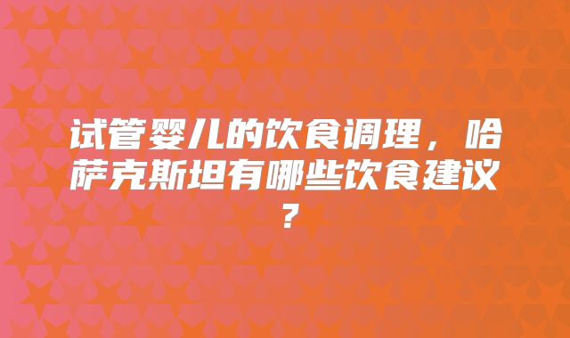 试管婴儿的饮食调理，哈萨克斯坦有哪些饮食建议？