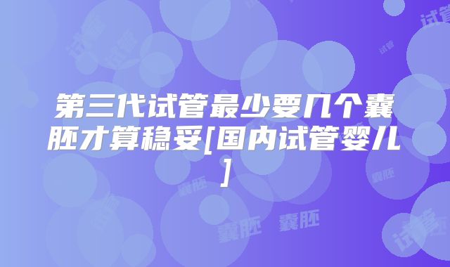 第三代试管最少要几个囊胚才算稳妥[国内试管婴儿]
