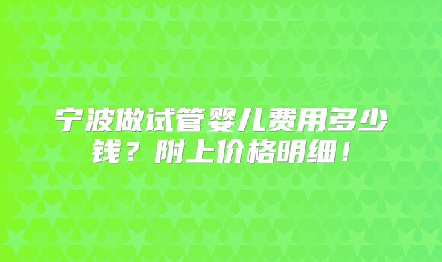 宁波做试管婴儿费用多少钱？附上价格明细！