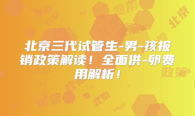 北京三代试管生-男-孩报销政策解读！全面供-卵费用解析！