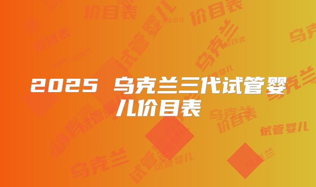 2025 乌克兰三代试管婴儿价目表