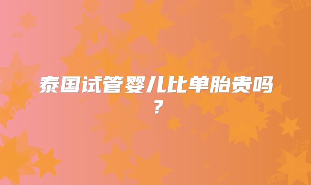 泰国试管婴儿比单胎贵吗？