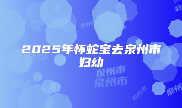 2025年怀蛇宝去泉州市妇幼