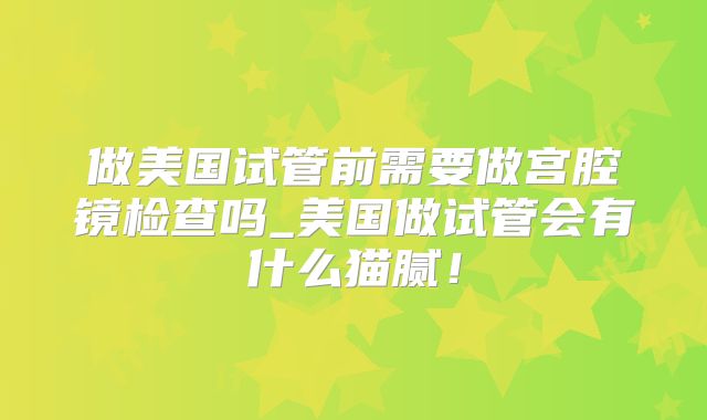 做美国试管前需要做宫腔镜检查吗_美国做试管会有什么猫腻！