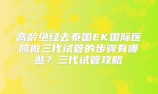高龄绝经去泰国EK国际医院做三代试管的步骤有哪些?三代试管攻略
