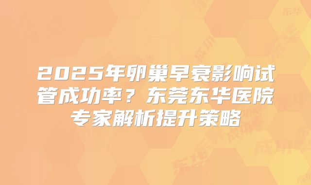 2025年卵巢早衰影响试管成功率?东莞东华医院专家解析提升策略