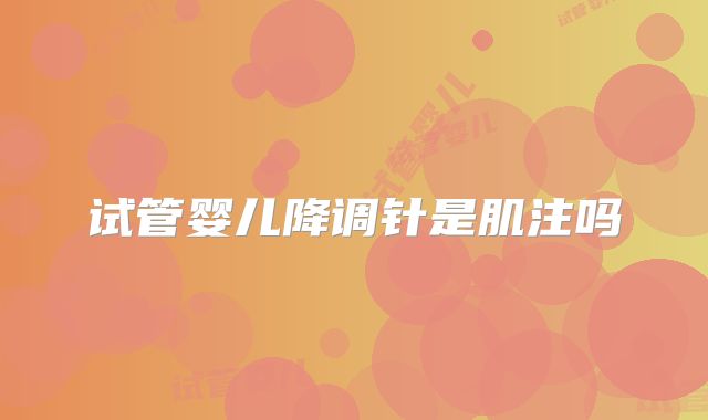 试管婴儿降调针是肌注吗