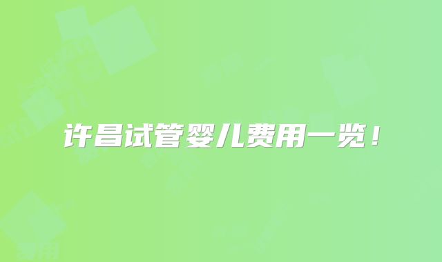 许昌试管婴儿费用一览！