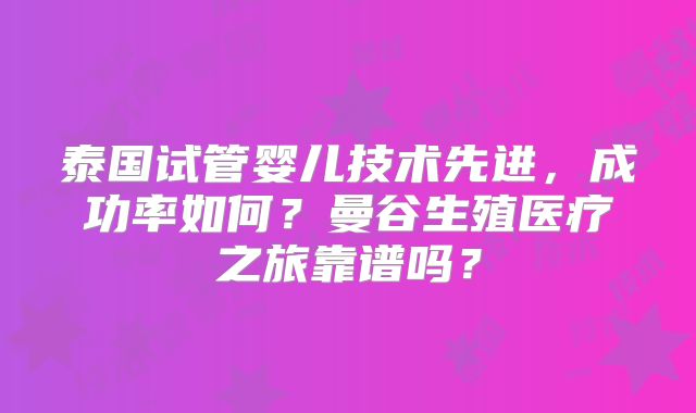 泰国试管婴儿技术先进，成功率如何？曼谷生殖医疗之旅靠谱吗？