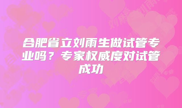 合肥省立刘雨生做试管专业吗？专家权威度对试管成功