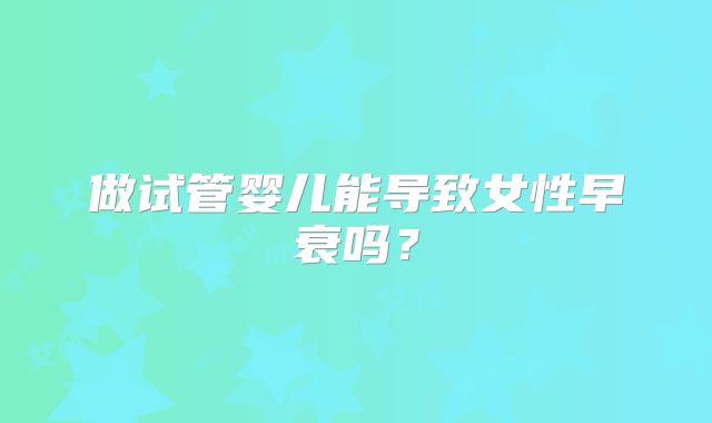 做试管婴儿能导致女性早衰吗？