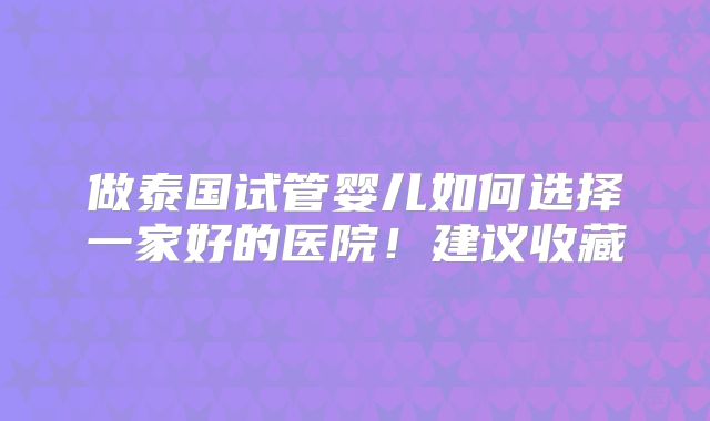 做泰国试管婴儿如何选择一家好的医院!建议收藏