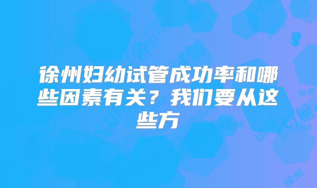 徐州妇幼试管成功率和哪些因素有关？我们要从这些方