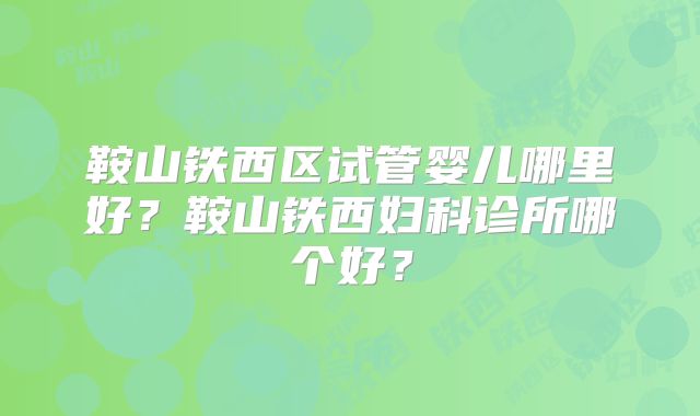 鞍山铁西区试管婴儿哪里好？鞍山铁西妇科诊所哪个好？