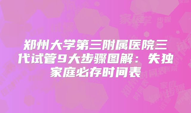 郑州大学第三附属医院三代试管9大步骤图解：失独家庭必存时间表