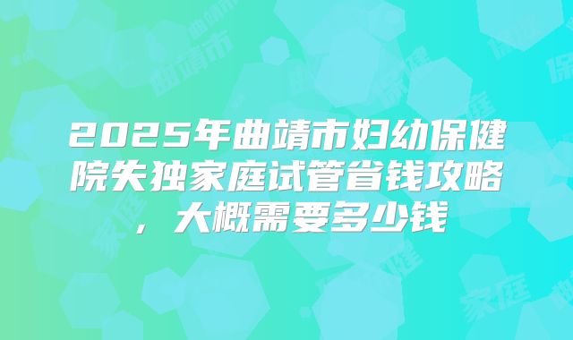 2025年曲靖市妇幼保健院失独家庭试管省钱攻略,大概需要多少钱
