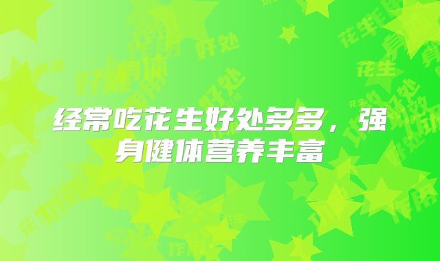 经常吃花生好处多多，强身健体营养丰富