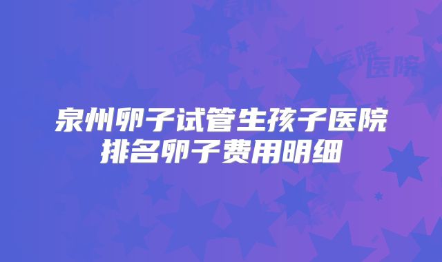 泉州卵子试管生孩子医院排名卵子费用明细