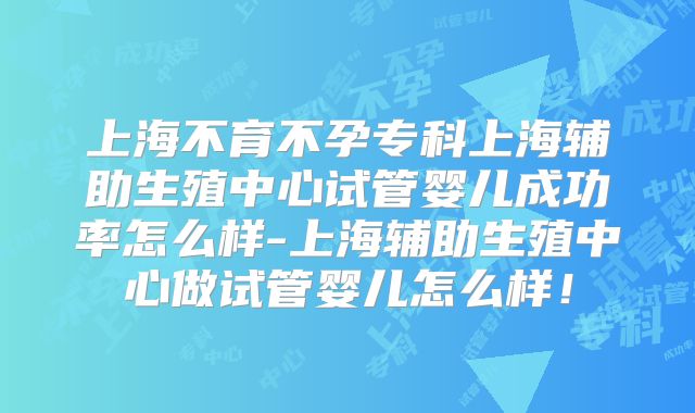 上海不育不孕专科上海辅助生殖中心试管婴儿成功率怎么样-上海辅助生殖中心做试管婴儿怎么样！