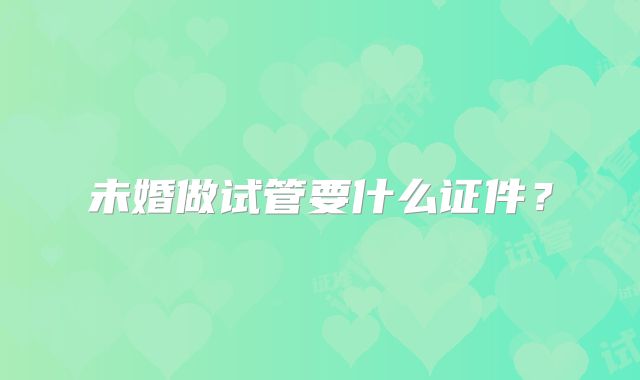 未婚做试管要什么证件?