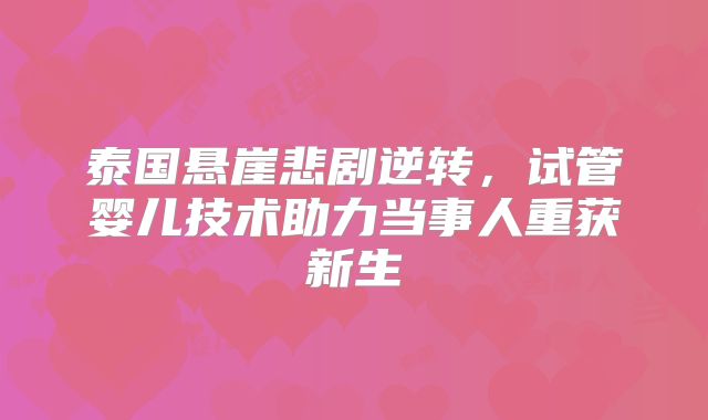 泰国悬崖悲剧逆转,试管婴儿技术助力当事人重获新生