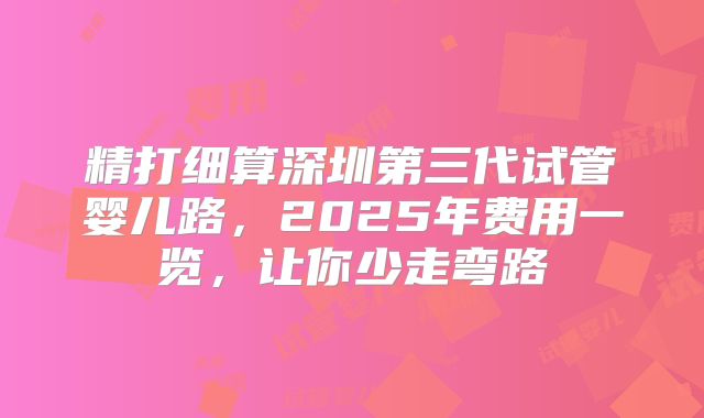 精打细算深圳第三代试管婴儿路，2025年费用一览，让你少走弯路