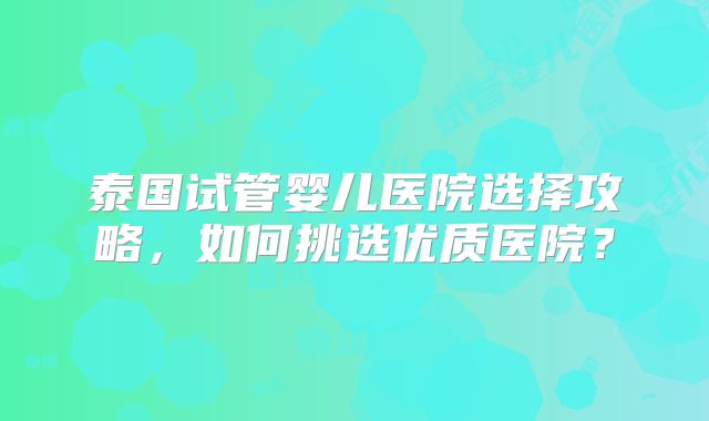 泰国试管婴儿医院选择攻略，如何挑选优质医院？