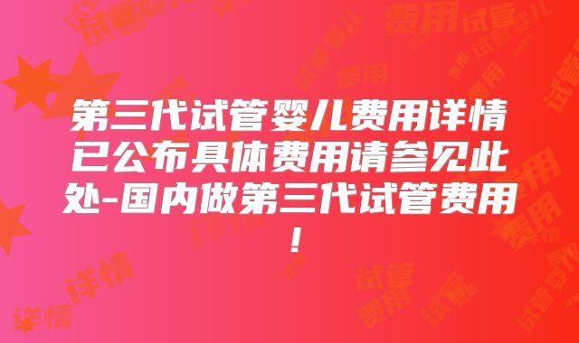 第三代试管婴儿费用详情已公布具体费用请参见此处-国内做第三代试管费用！