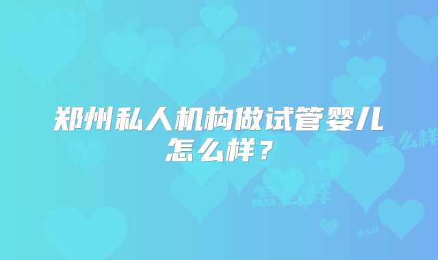 郑州私人机构做试管婴儿怎么样?