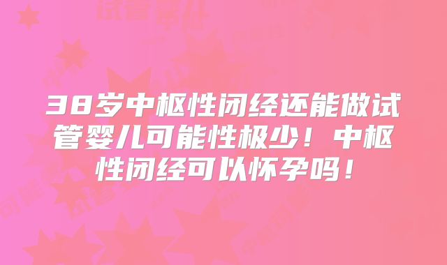 38岁中枢性闭经还能做试管婴儿可能性极少！中枢性闭经可以怀孕吗！