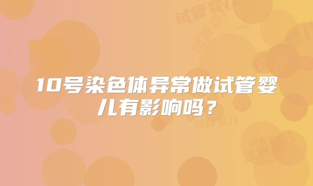 10号染色体异常做试管婴儿有影响吗?
